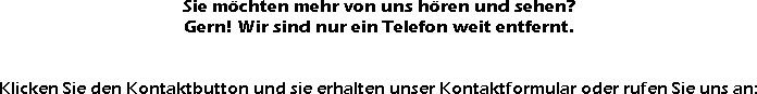 Sie möchten mehr von uns hören und sehen? 
Gern! Wir sind nur ein Telefon weit entfernt.


Klicke...